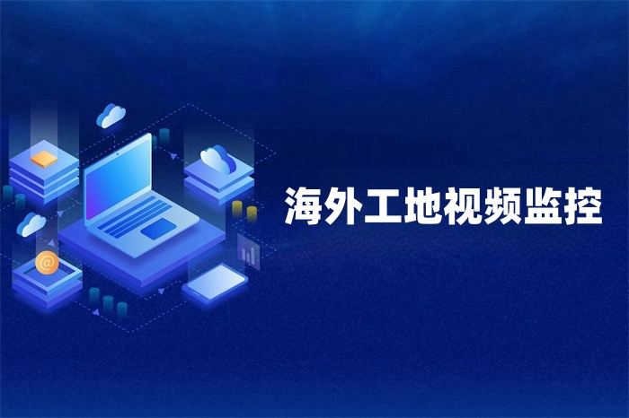海外工地視頻監控數據怎么傳回國內 海外工地視頻監控數據怎么傳回國內
