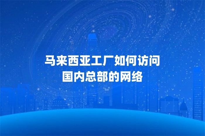 馬來西亞工廠如何訪問國內總部的網絡 馬來西亞工廠如何訪問國內總部的網絡