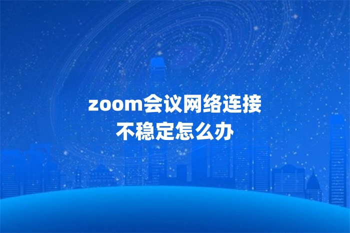 zoom會議網絡連接不穩(wěn)定怎么辦