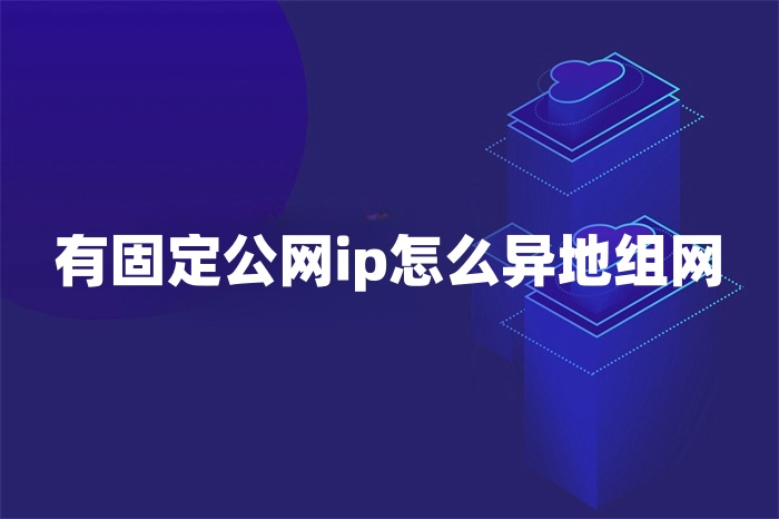 有固定公網ip怎么異地組網 有固定公網ip怎么異地組網