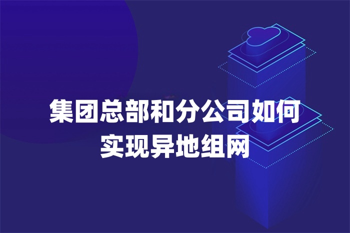 集團總部和分公司如何實現異地組網