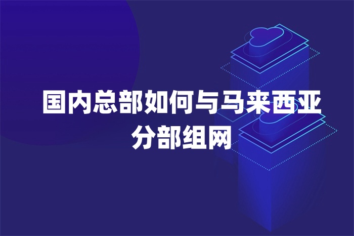 國內總部如何與馬來西亞分部組網 國內總部如何與馬來西亞分部組網