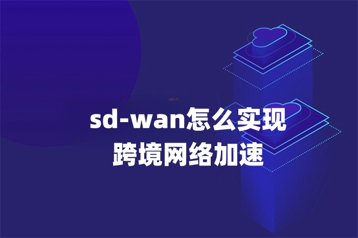 sd-wan怎么實(shí)現(xiàn)跨境網(wǎng)絡(luò)加速 sd-wan怎么實(shí)現(xiàn)跨境網(wǎng)絡(luò)加速