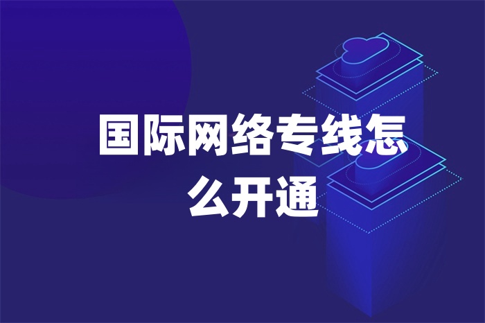 國際網絡專線怎么開通 國際網絡專線怎么開通