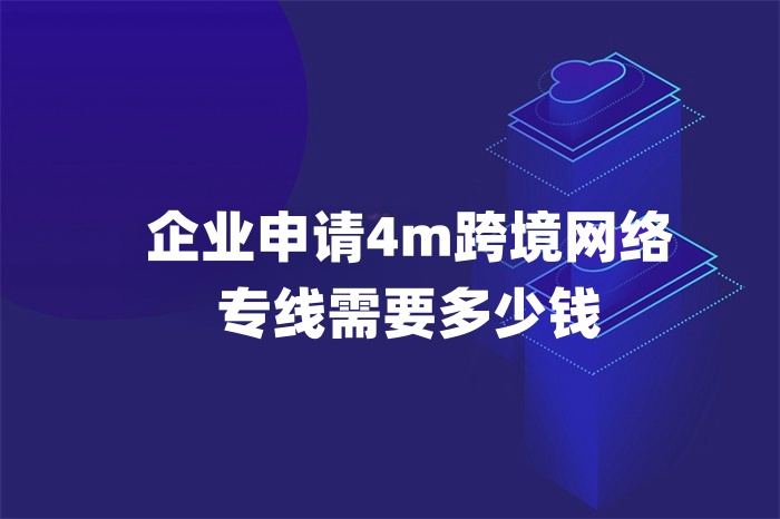 企業申請4m跨境網絡專線需要多少錢 企業申請4m跨境網絡專線需要多少錢