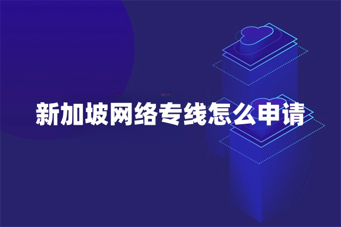新加坡網絡專線怎么申請 新加坡網絡專線怎么申請