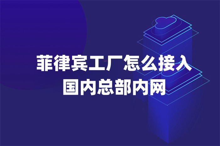 菲律賓工廠怎么接入 國(guó)內(nèi)總部?jī)?nèi)網(wǎng)