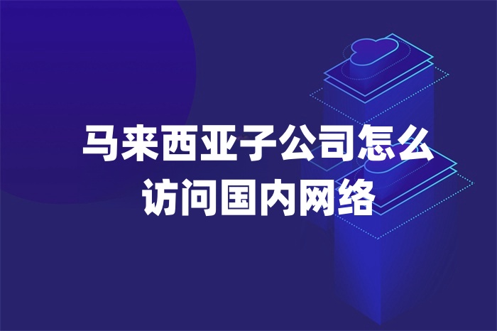 馬來西亞子公司怎么訪問國內網絡 馬來西亞子公司怎么訪問國內網絡