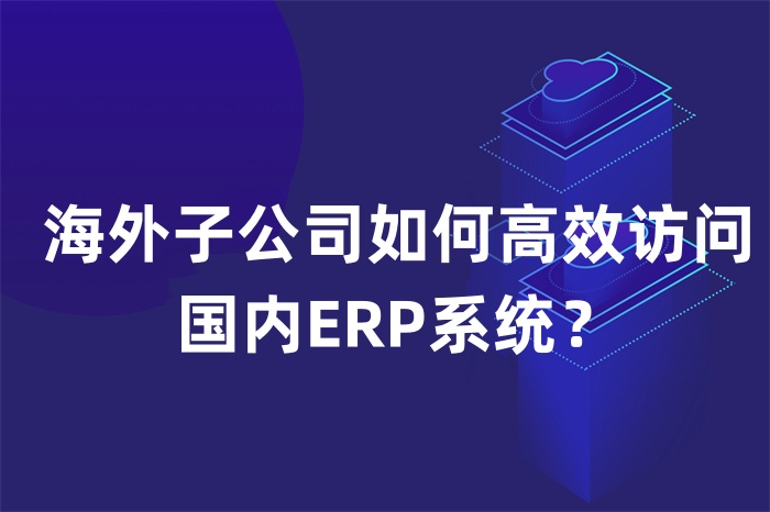 海外子公司如何高效訪問(wèn)國(guó)內(nèi)ERP系統(tǒng)？