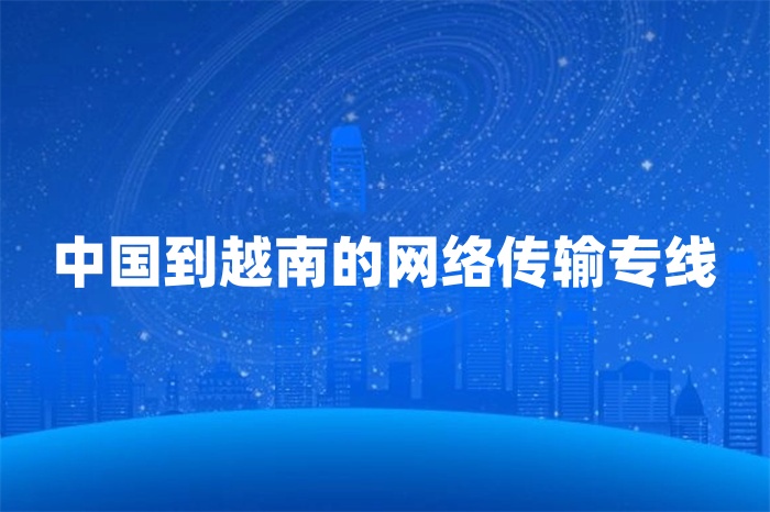 中國到越南的網絡傳輸專線 中國到越南的網絡傳輸專線