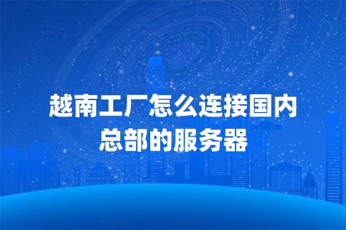 越南工廠怎么連接國內(nèi) 總部的服務器