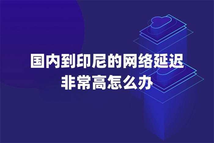 國內到印尼的網絡延遲非常高怎么辦