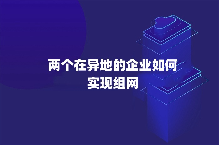兩個(gè)在異地的企業(yè)如何實(shí)現(xiàn)組網(wǎng)