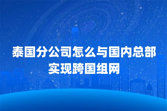 泰國分公司怎么與國內總部實現跨國組網 泰國分公司怎么與國內總部實現跨國組網