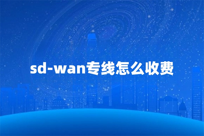 sd-wan專線怎么收費 sd-wan專線怎么收費