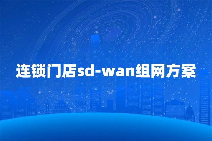 連鎖門店sd-wan組網(wǎng)方案 連鎖門店sd-wan組網(wǎng)方案