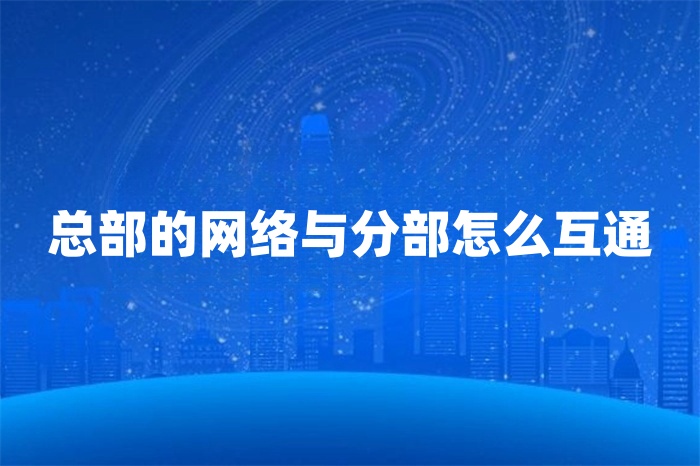 總部的網(wǎng)絡(luò)與分部怎么互通 總部的網(wǎng)絡(luò)與分部怎么互通