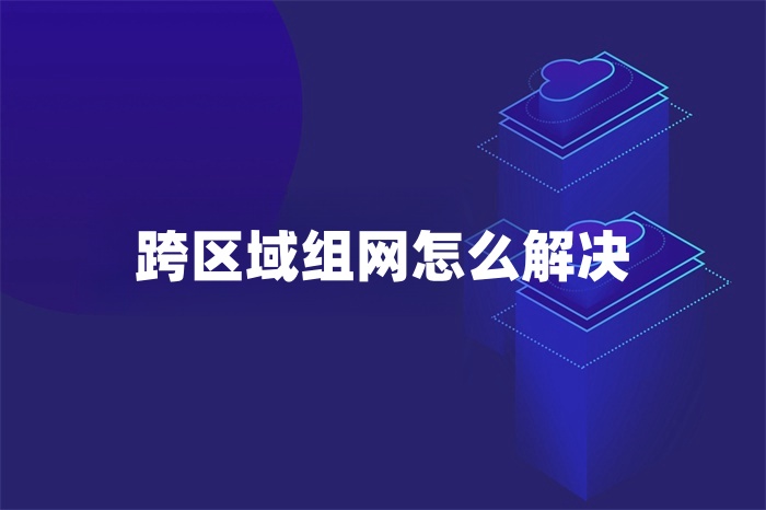 跨區域組網怎么解決 跨區域組網怎么解決