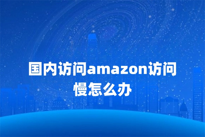 國內訪問amazon訪問慢怎么辦 國內訪問amazon訪問慢怎么辦