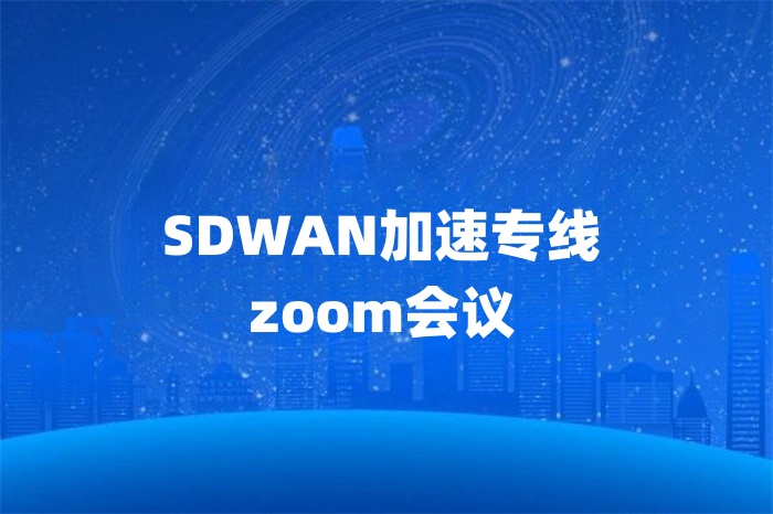 SDWAN加速專線zoom會(huì)議 SDWAN加速專線zoom會(huì)議