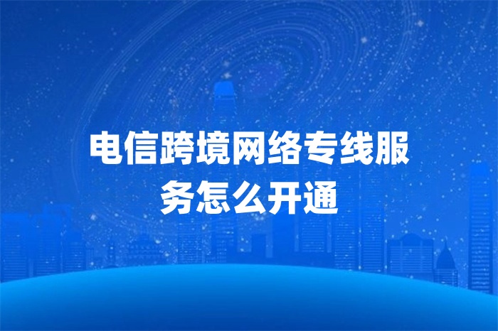 電信跨境網(wǎng)絡(luò)專線服務(wù)怎么開通 電信跨境網(wǎng)絡(luò)專線服務(wù)怎么開通