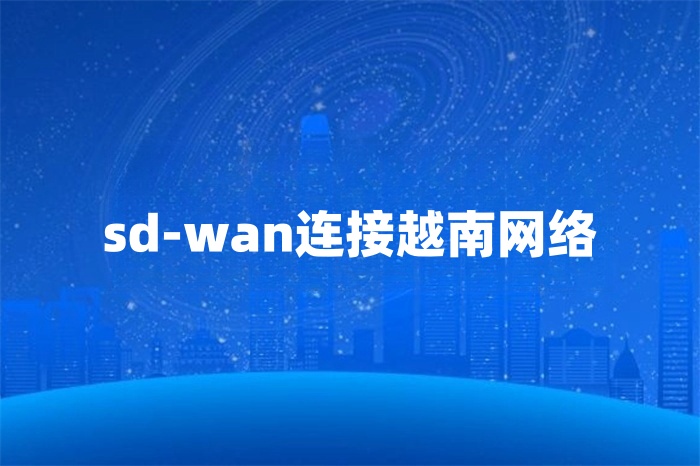 sd-wan連接越南網(wǎng)絡(luò) sd-wan連接越南網(wǎng)絡(luò)