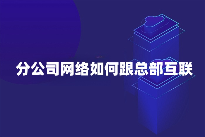 分公司網絡如何跟總部互聯