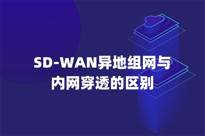 SD-WAN異地組網(wǎng)與內(nèi)網(wǎng)穿透的區(qū)別 SD-WAN異地組網(wǎng)與內(nèi)網(wǎng)穿透的區(qū)別