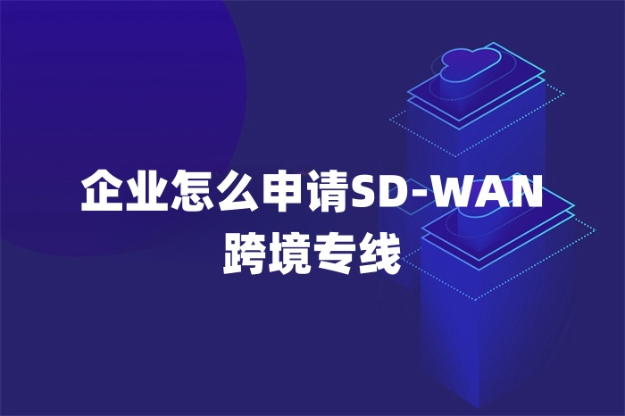 企業(yè)怎么申請SD-WAN跨境專線 企業(yè)怎么申請SD-WAN跨境專線