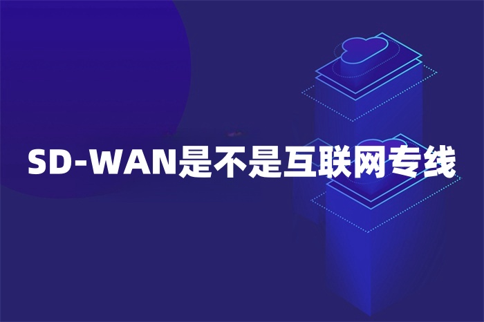 SD-WAN是不是互聯(lián)網(wǎng)專線