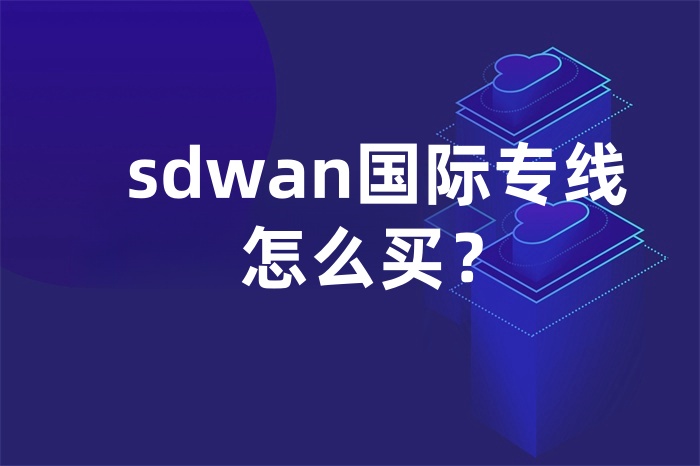 sdwan國際專線怎么買? sdwan國際專線怎么買?