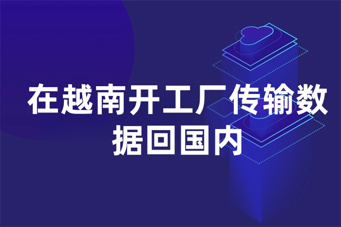 在越南開工廠傳輸數(shù)據(jù)回國內(nèi) 在越南開工廠傳輸數(shù)據(jù)回國內(nèi)