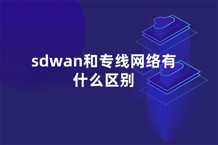 sdwan和專線網絡有什么區別 sdwan和專線網絡有什么區別