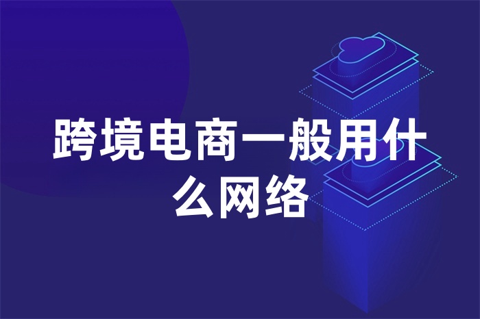 跨境電商一般用什么網(wǎng)絡