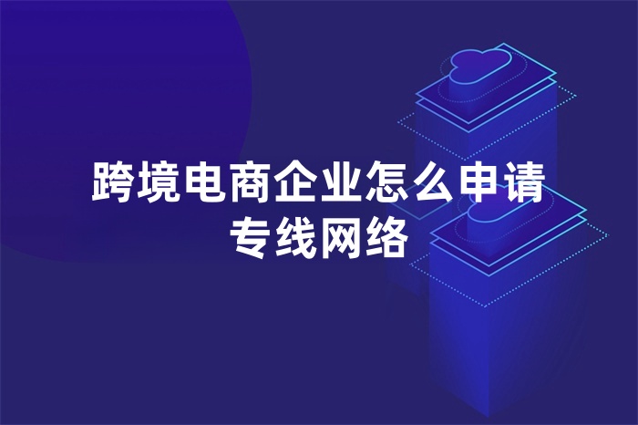 跨境電商企業(yè)怎么申請(qǐng)專線網(wǎng)絡(luò)