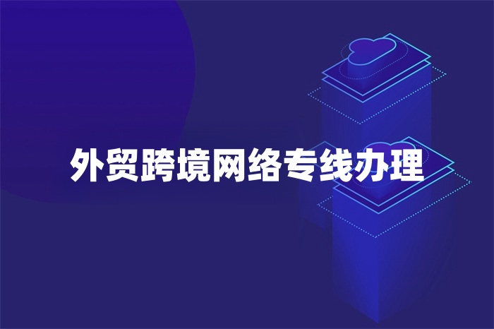 外貿(mào)跨境網(wǎng)絡(luò)專線辦理 外貿(mào)跨境網(wǎng)絡(luò)專線辦理