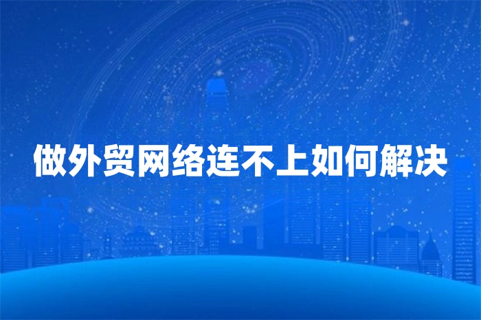做外貿(mào)網(wǎng)絡(luò)連不上如何解決 做外貿(mào)網(wǎng)絡(luò)連不上如何解決