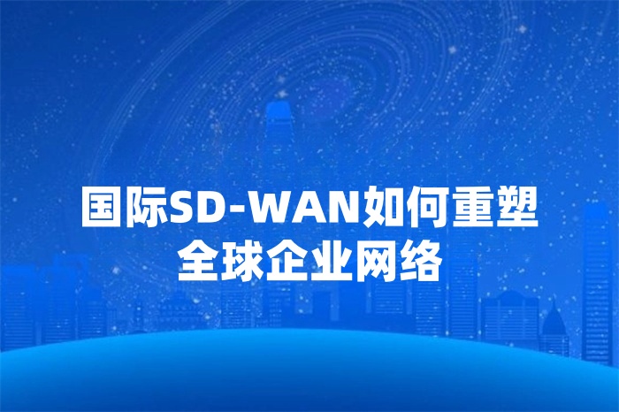 國際SD-WAN如何重塑全球企業網絡 國際SD-WAN如何重塑全球企業網絡