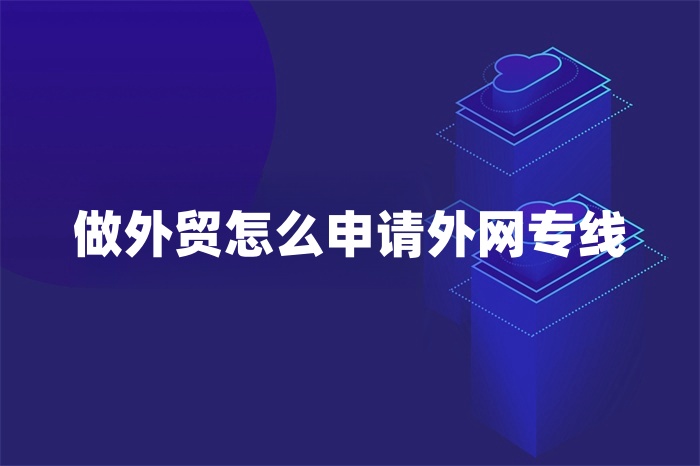 做外貿怎么申請外網專線 做外貿怎么申請外網專線