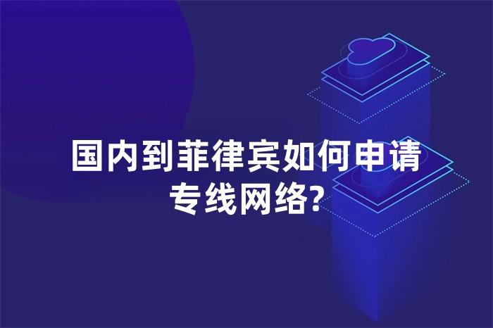 國內(nèi)到菲律賓如何申請專線網(wǎng)絡(luò)?