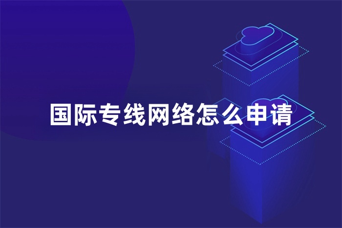 國際專線網絡怎么申請 國際專線網絡怎么申請