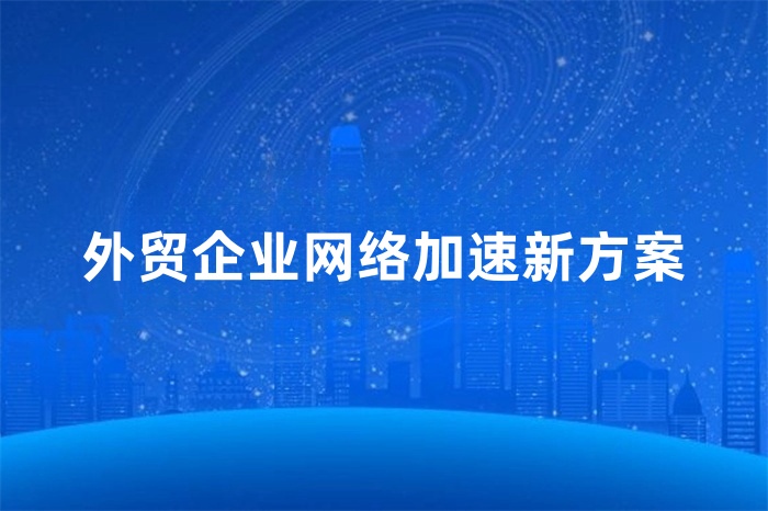 外貿企業網絡加速新方案 外貿企業網絡加速新方案