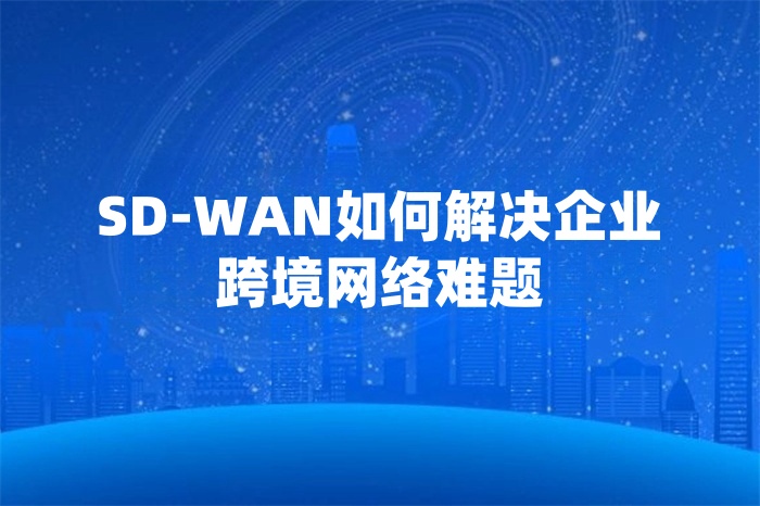 SD-WAN如何解決企業(yè)跨境網(wǎng)絡難題 SD-WAN如何解決企業(yè)跨境網(wǎng)絡難題