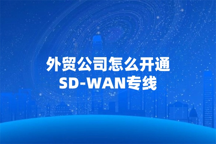 外貿公司怎么開通SD-WAN專線 外貿公司怎么開通SD-WAN專線