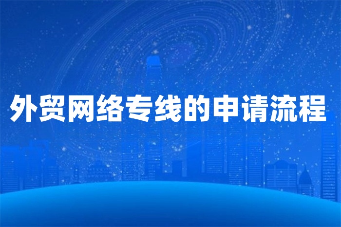 外貿(mào)網(wǎng)絡(luò)專線的申請流程 外貿(mào)網(wǎng)絡(luò)專線的申請流程