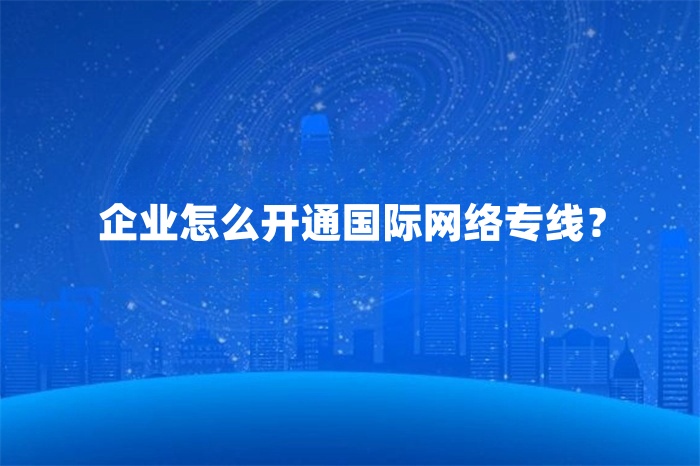 企業怎么開通國際網絡專線？
