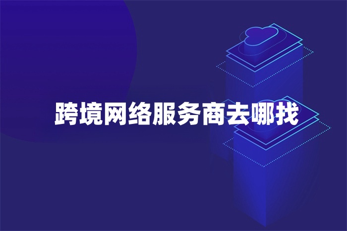 跨境網(wǎng)絡服務商去哪找 跨境網(wǎng)絡服務商去哪找