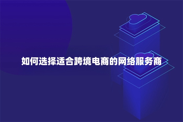 如何選擇適合跨境電商的網(wǎng)絡(luò)服務(wù)商 如何選擇適合跨境電商的網(wǎng)絡(luò)服務(wù)商