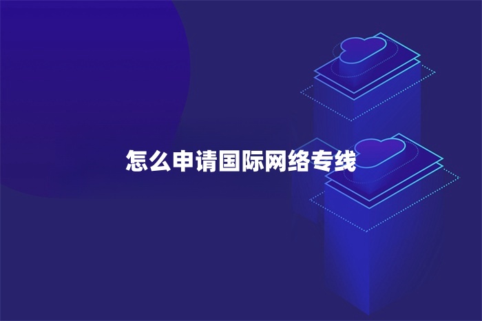 怎么申請國際網絡專線 怎么申請國際網絡專線