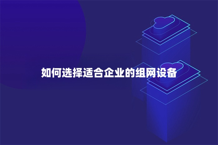 如何選擇適合企業(yè)的組網(wǎng)設(shè)備 如何選擇適合企業(yè)的組網(wǎng)設(shè)備